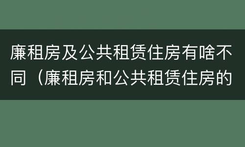 廉租房及公共租赁住房有啥不同（廉租房和公共租赁住房的区别）