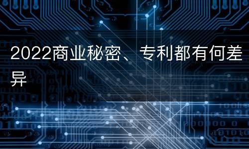 2022商业秘密、专利都有何差异