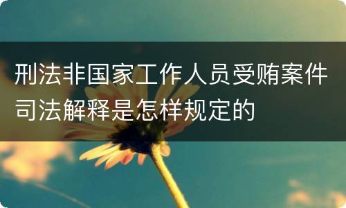 刑法非国家工作人员受贿案件司法解释是怎样规定的