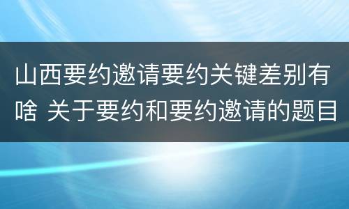 山西要约邀请要约关键差别有啥 关于要约和要约邀请的题目
