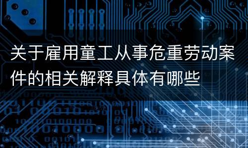 关于雇用童工从事危重劳动案件的相关解释具体有哪些