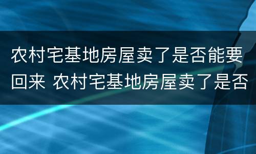 农村宅基地房屋卖了是否能要回来 农村宅基地房屋卖了是否能要回来呢