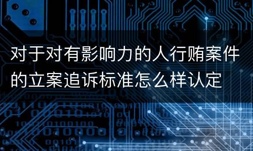 对于对有影响力的人行贿案件的立案追诉标准怎么样认定