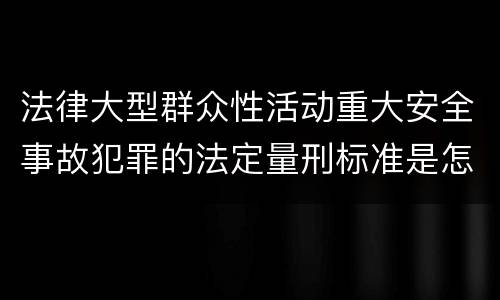 法律大型群众性活动重大安全事故犯罪的法定量刑标准是怎样的