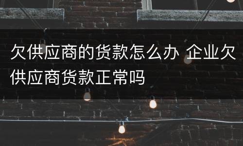 欠供应商的货款怎么办 企业欠供应商货款正常吗