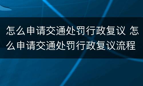 怎么申请交通处罚行政复议 怎么申请交通处罚行政复议流程