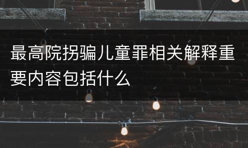 最高院拐骗儿童罪相关解释重要内容包括什么