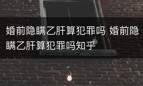 婚前隐瞒乙肝算犯罪吗 婚前隐瞒乙肝算犯罪吗知乎