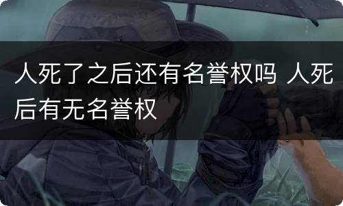 人死了之后还有名誉权吗 人死后有无名誉权