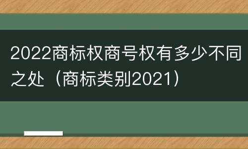 2022商标权商号权有多少不同之处（商标类别2021）