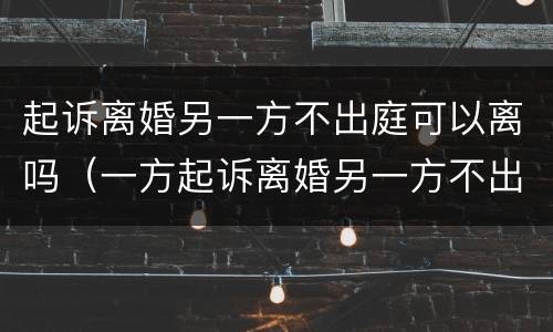 起诉离婚另一方不出庭可以离吗（一方起诉离婚另一方不出庭会怎样）