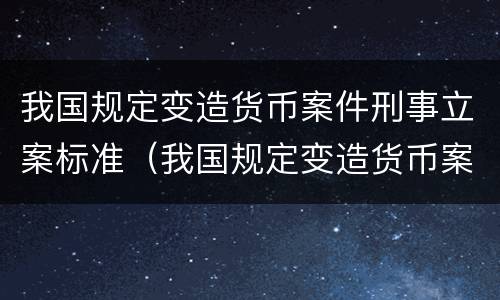 我国规定变造货币案件刑事立案标准（我国规定变造货币案件刑事立案标准为）