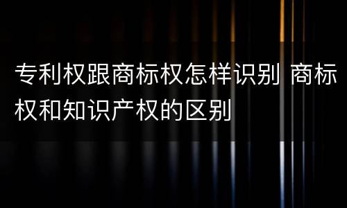 专利权跟商标权怎样识别 商标权和知识产权的区别