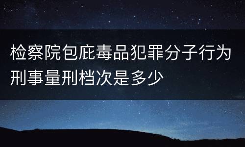 检察院包庇毒品犯罪分子行为刑事量刑档次是多少