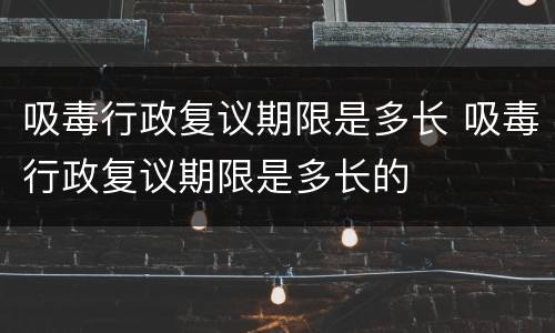 吸毒行政复议期限是多长 吸毒行政复议期限是多长的