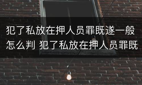 犯了私放在押人员罪既遂一般怎么判 犯了私放在押人员罪既遂一般怎么判定