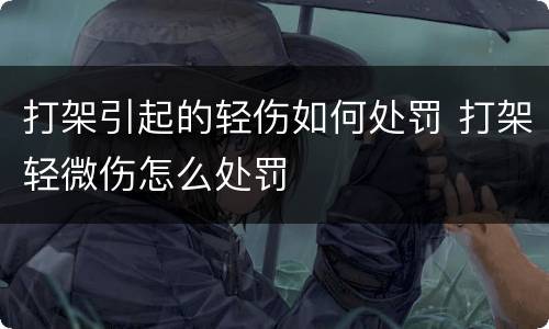 打架引起的轻伤如何处罚 打架轻微伤怎么处罚