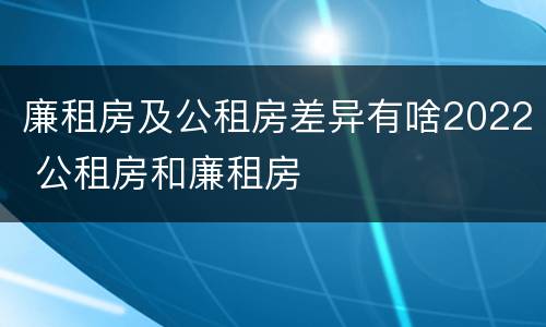 廉租房及公租房差异有啥2022 公租房和廉租房