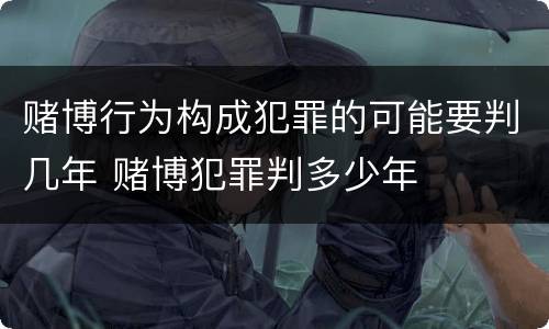 赌博行为构成犯罪的可能要判几年 赌博犯罪判多少年