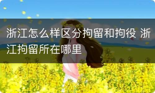 浙江怎么样区分拘留和拘役 浙江拘留所在哪里