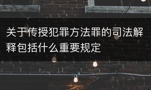 关于传授犯罪方法罪的司法解释包括什么重要规定