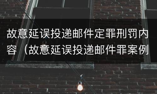 故意延误投递邮件定罪刑罚内容（故意延误投递邮件罪案例）