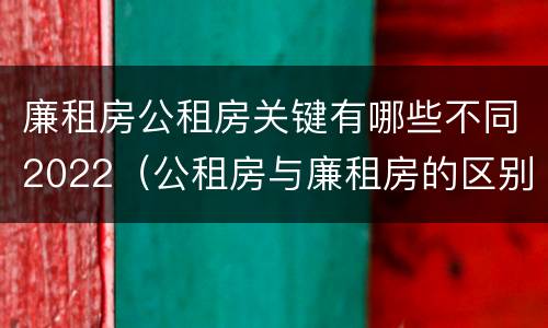 廉租房公租房关键有哪些不同2022（公租房与廉租房的区别都在此,别再搞错了!）