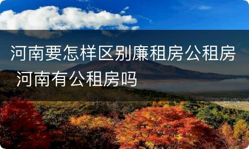 河南要怎样区别廉租房公租房 河南有公租房吗