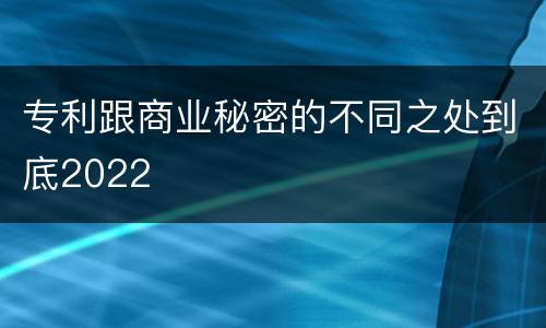 专利跟商业秘密的不同之处到底2022