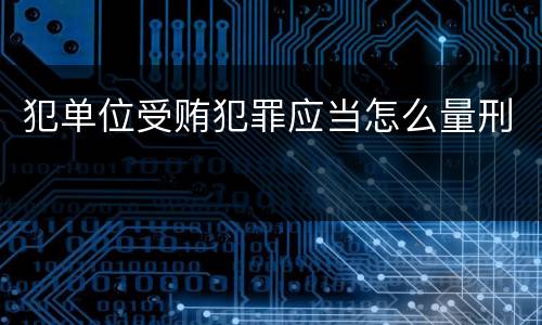 犯单位受贿犯罪应当怎么量刑