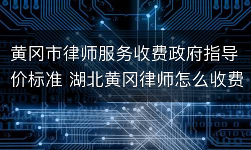 黄冈市律师服务收费政府指导价标准 湖北黄冈律师怎么收费