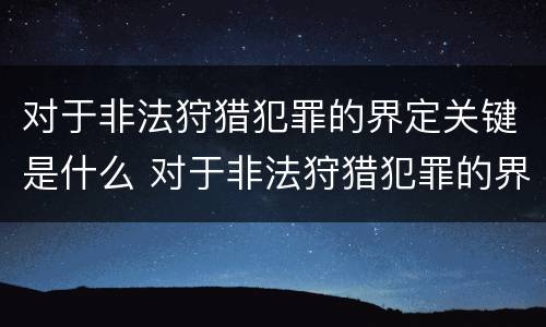 对于非法狩猎犯罪的界定关键是什么 对于非法狩猎犯罪的界定关键是什么意思