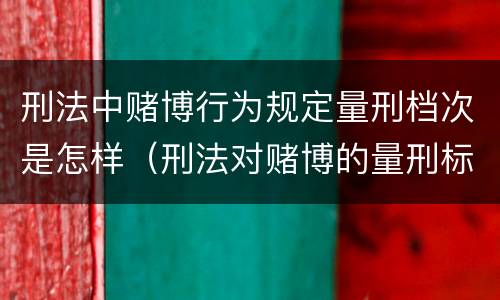 刑法中赌博行为规定量刑档次是怎样（刑法对赌博的量刑标准）