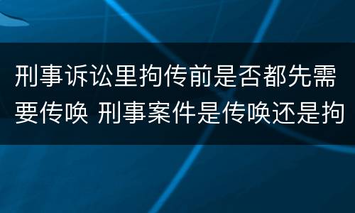 刑事诉讼里拘传前是否都先需要传唤 刑事案件是传唤还是拘传