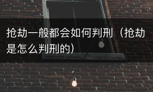抢劫一般都会如何判刑（抢劫是怎么判刑的）