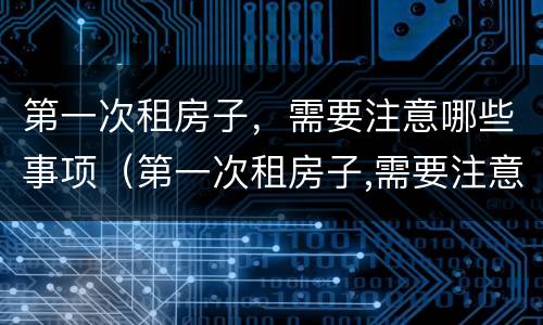 第一次租房子，需要注意哪些事项（第一次租房子,需要注意哪些事项和细节）