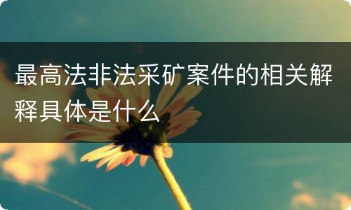 最高法非法采矿案件的相关解释具体是什么