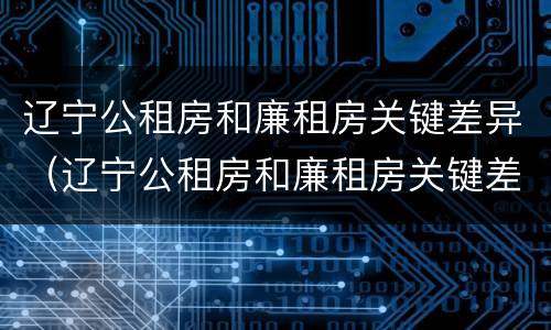辽宁公租房和廉租房关键差异（辽宁公租房和廉租房关键差异大吗）