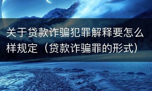 关于贷款诈骗犯罪解释要怎么样规定（贷款诈骗罪的形式）