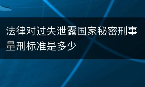 法律对过失泄露国家秘密刑事量刑标准是多少