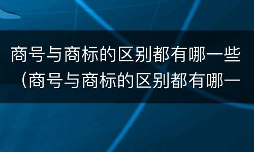 商号与商标的区别都有哪一些（商号与商标的区别都有哪一些呢）