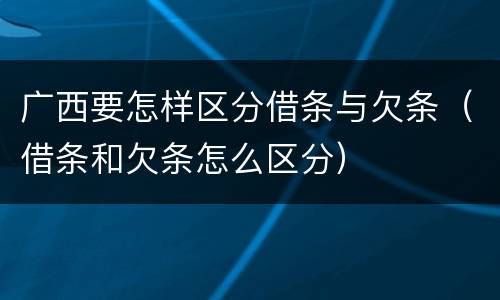 广西要怎样区分借条与欠条（借条和欠条怎么区分）