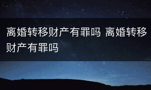 离婚转移财产有罪吗 离婚转移财产有罪吗