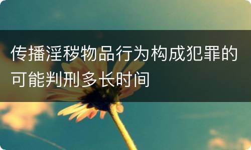 传播淫秽物品行为构成犯罪的可能判刑多长时间