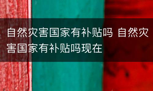 自然灾害国家有补贴吗 自然灾害国家有补贴吗现在