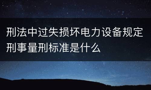 刑法中过失损坏电力设备规定刑事量刑标准是什么