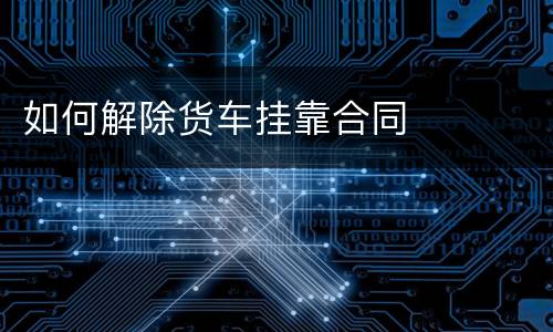如何解除货车挂靠合同