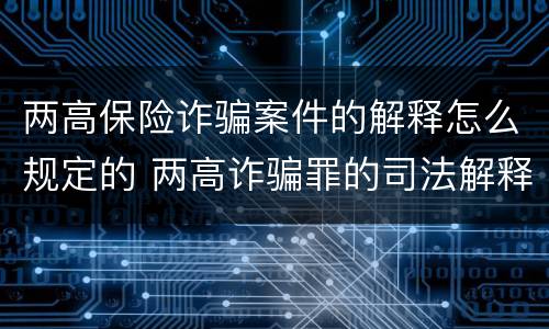 两高保险诈骗案件的解释怎么规定的 两高诈骗罪的司法解释