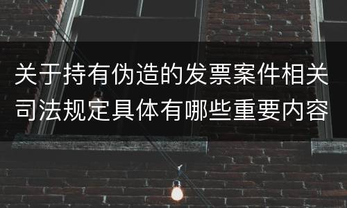 关于持有伪造的发票案件相关司法规定具体有哪些重要内容
