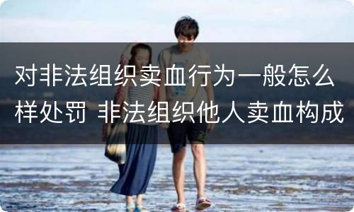 对非法组织卖血行为一般怎么样处罚 非法组织他人卖血构成什么罪